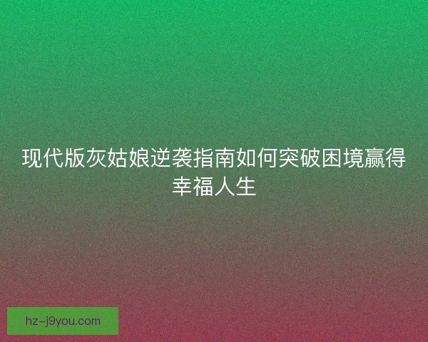 现代版灰姑娘逆袭指南如何突破困境赢得幸福人生 现代版灰姑娘逆袭指南如何突破困境赢得幸福人生