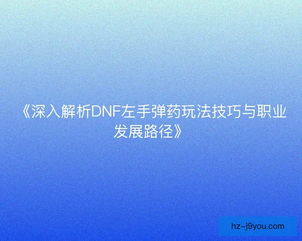 《深入解析DNF左手弹药玩法技巧与职业发展路径》
