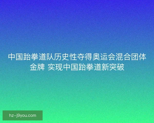 中国跆拳道队历史性夺得奥运会混合团体金牌 实现中国跆拳道新突破
