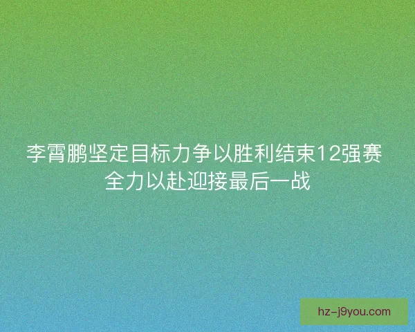 李霄鹏坚定目标力争以胜利结束12强赛 全力以赴迎接最后一战 李霄鹏坚定目标力争以胜利结束12强赛 全力以赴迎接最后一战