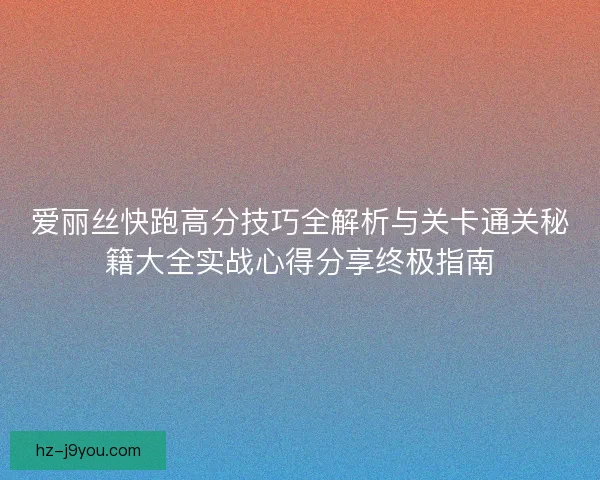 爱丽丝快跑高分技巧全解析与关卡通关秘籍大全实战心得分享终极指南