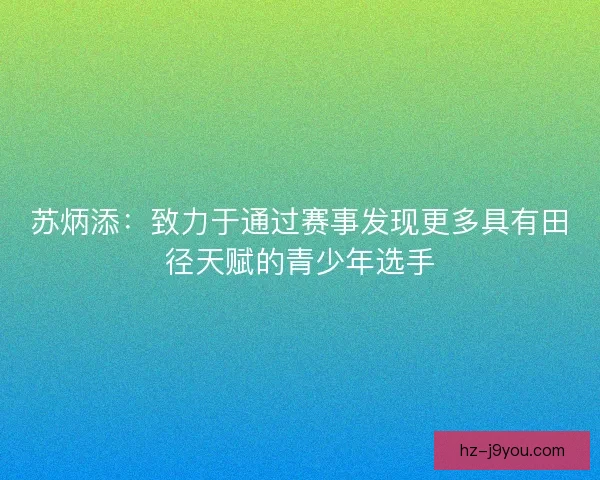 苏炳添:致力于通过赛事发现更多具有田径天赋的青少年选手 苏炳添:致力于通过赛事发现更多具有田径天赋的青少年选手