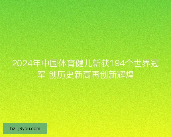 2024年中国体育健儿斩获194个世界冠军 创历史新高再创新辉煌