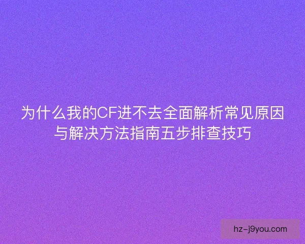 为什么我的CF进不去全面解析常见原因与解决方法指南五步排查技巧