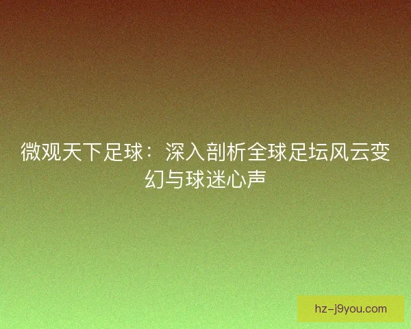 微观天下足球：深入剖析全球足坛风云变幻与球迷心声