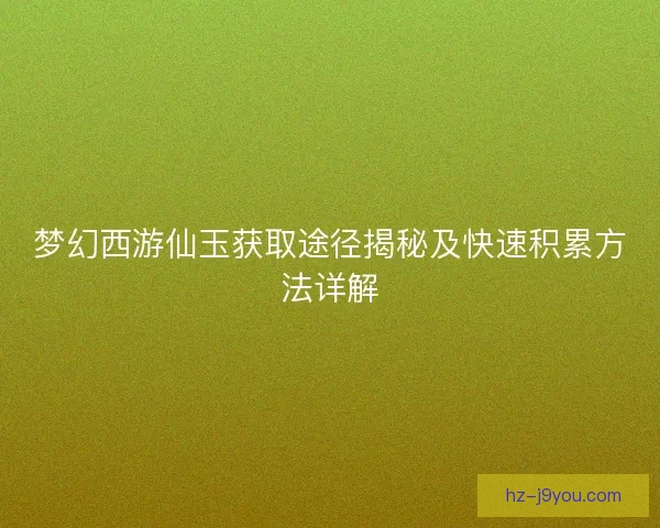 梦幻西游仙玉获取途径揭秘及快速积累方法详解