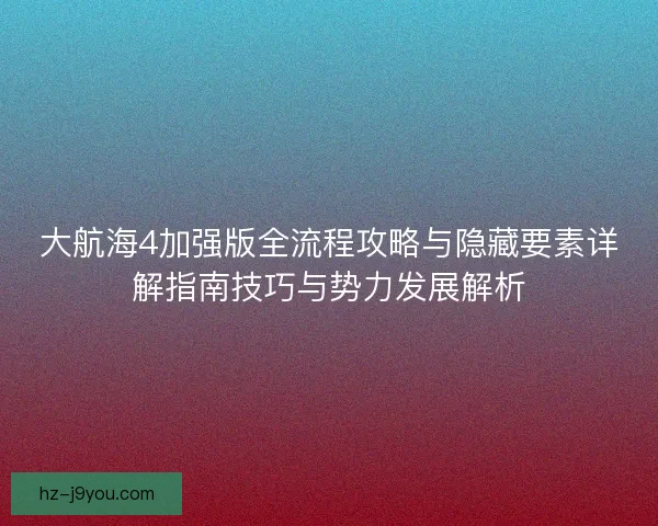 大航海4加强版全流程攻略与隐藏要素详解指南技巧与势力发展解析