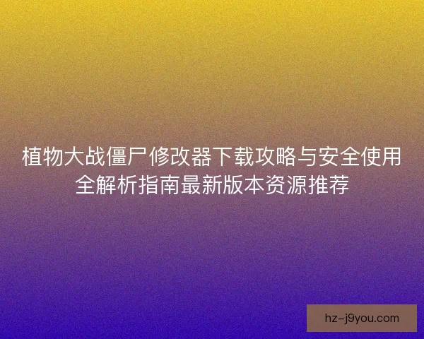 植物大战僵尸修改器下载攻略与安全使用全解析指南最新版本资源推荐