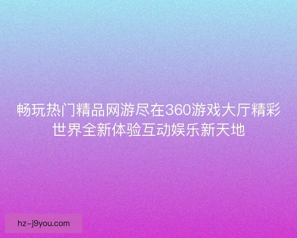 畅玩热门精品网游尽在360游戏大厅精彩世界全新体验互动娱乐新天地