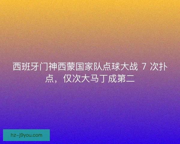 西班牙门神西蒙国家队点球大战 7 次扑点，仅次大马丁成第二