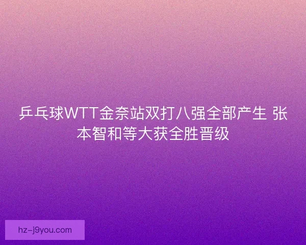 乒乓球WTT金奈站双打八强全部产生 张本智和等大获全胜晋级