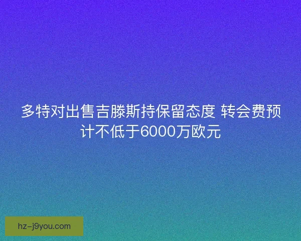多特对出售吉滕斯持保留态度 转会费预计不低于6000万欧元