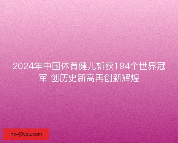 2024年中国体育健儿斩获194个世界冠军 创历史新高再创新辉煌