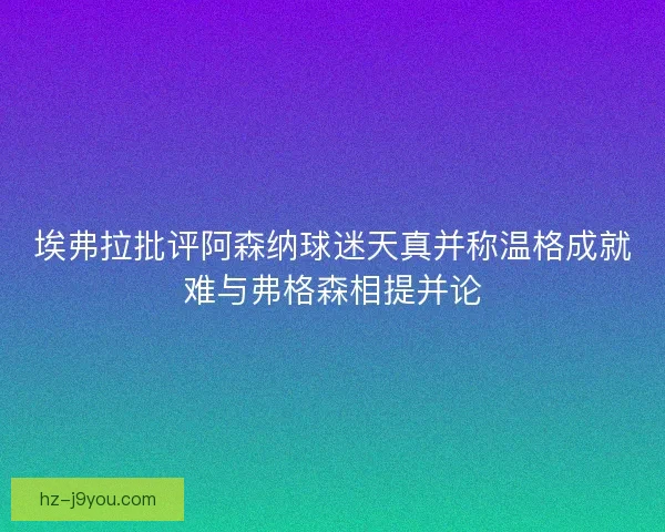 埃弗拉批评阿森纳球迷天真并称温格成就难与弗格森相提并论 埃弗拉批评阿森纳球迷天真并称温格成就难与弗格森相提并论